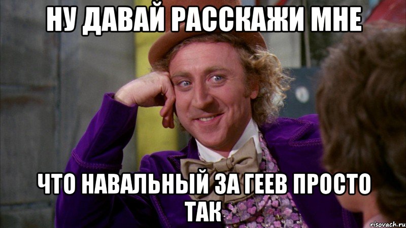 ну давай расскажи мне что навальный за геев просто так