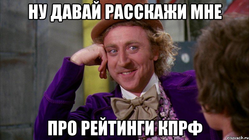 ну давай расскажи мне про рейтинги кпрф, Мем Ну давай расскажи (Вилли Вонка)