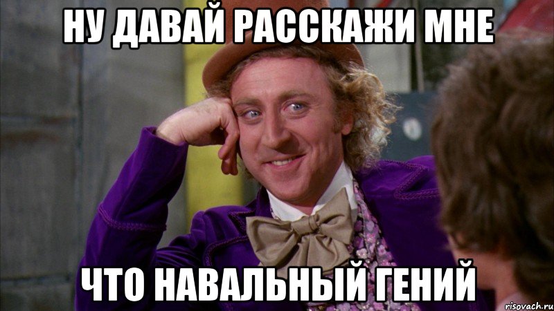 ну давай расскажи мне что навальный гений, Мем Ну давай расскажи (Вилли Вонка)