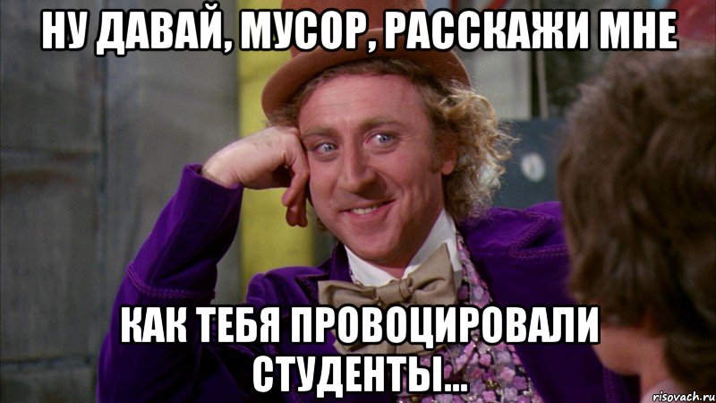 ну давай, мусор, расскажи мне как тебя провоцировали студенты..., Мем Ну давай расскажи (Вилли Вонка)