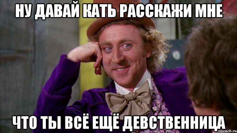 Ну давай Кать расскажи мне что ты всё ещё девственница, Мем Ну давай расскажи (Вилли Вонка)