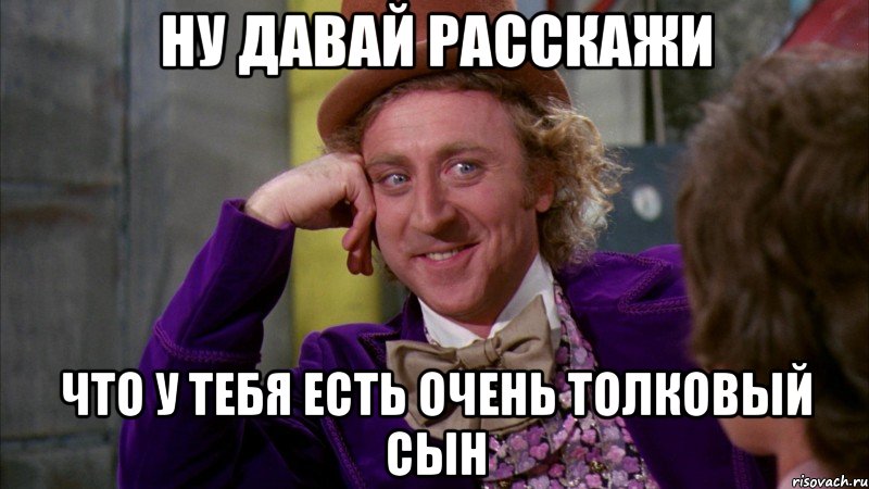 Ну давай расскажи Что у тебя есть очень толковый сын, Мем Ну давай расскажи (Вилли Вонка)