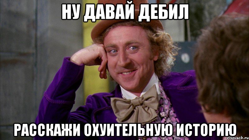 ну давай дебил расскажи охуительную историю, Мем Ну давай расскажи (Вилли Вонка)