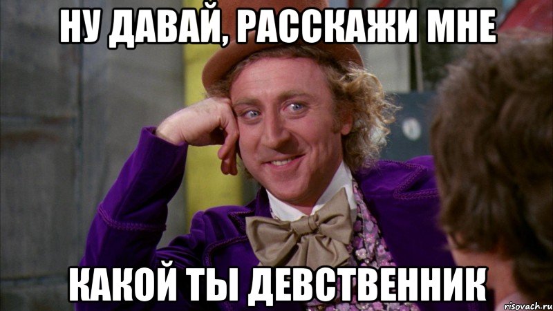 Ну давай, расскажи мне КАКОЙ ТЫ ДЕВСТВЕННИК, Мем Ну давай расскажи (Вилли Вонка)