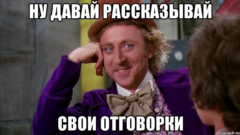 Ну давай рассказывай свои отговорки, Мем Ну давай расскажи (Вилли Вонка)