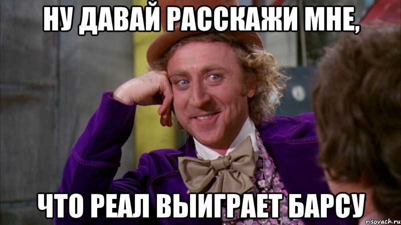 Ну давай расскажи мне, что реал выиграет барсу, Мем Ну давай расскажи (Вилли Вонка)