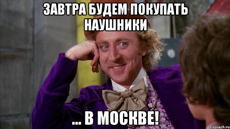 Завтра будем покупать наушники ... в Москве!, Мем Ну давай расскажи (Вилли Вонка)