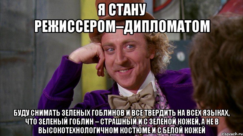 Я стану режиссером–дипломатом Буду снимать зеленых гоблинов и все твердить на всех языках, что зеленый гоблин – страшный и с зеленой кожей, а не в высокотехнологичном костюме и с белой кожей, Мем Ну давай расскажи (Вилли Вонка)