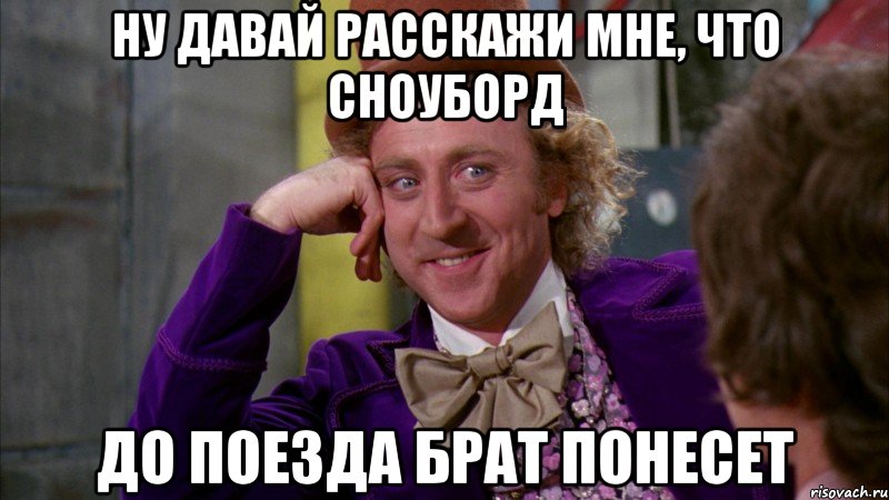 Ну давай расскажи мне, что сноуборд до поезда брат понесет, Мем Ну давай расскажи (Вилли Вонка)