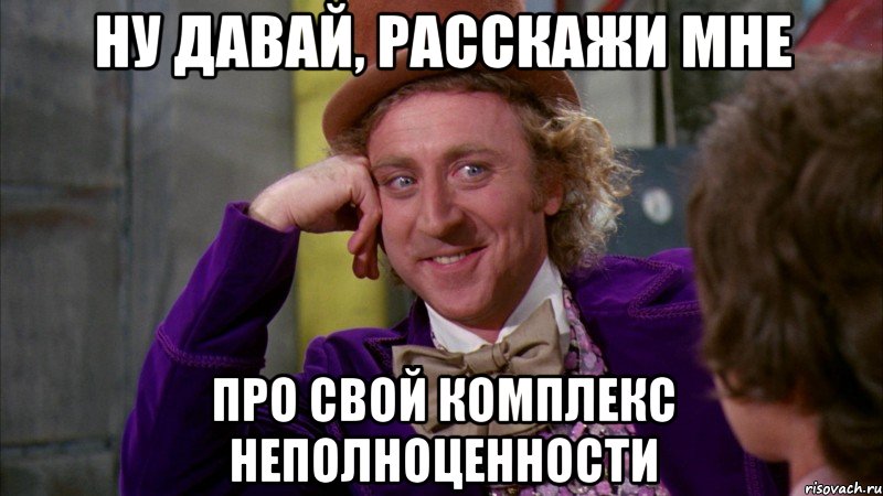 Ну давай, расскажи мне про свой комплекс неполноценности, Мем Ну давай расскажи (Вилли Вонка)