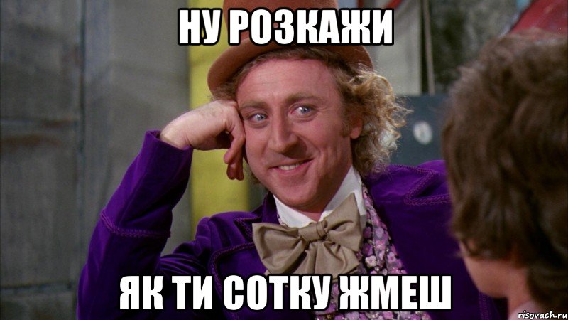 НУ РОЗКАЖИ ЯК ТИ СОТКУ ЖМЕШ, Мем Ну давай расскажи (Вилли Вонка)