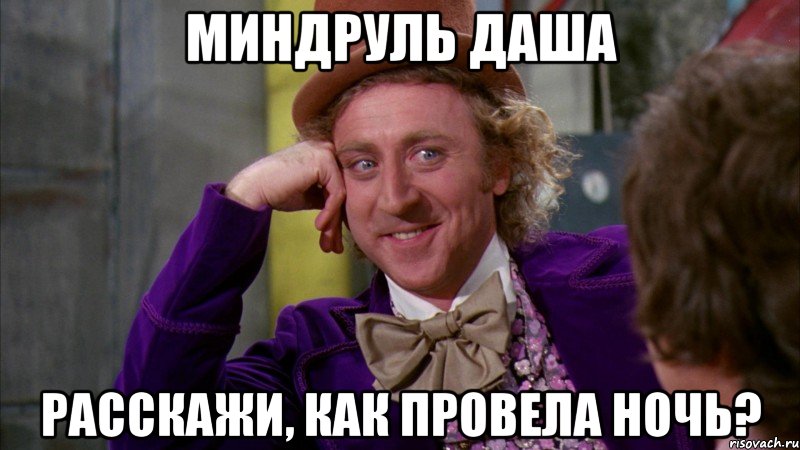 Миндруль Даша расскажи, как провела ночь?, Мем Ну давай расскажи (Вилли Вонка)