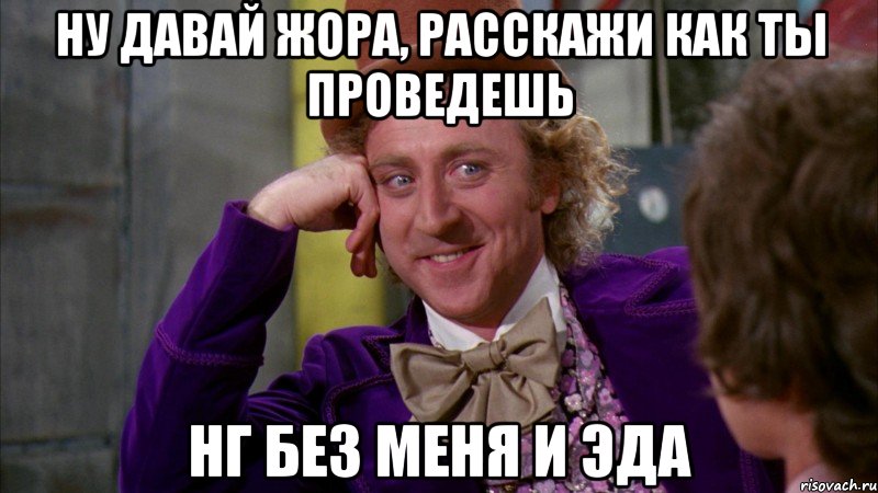 Ну давай Жора, расскажи как ты проведешь НГ без меня и Эда, Мем Ну давай расскажи (Вилли Вонка)