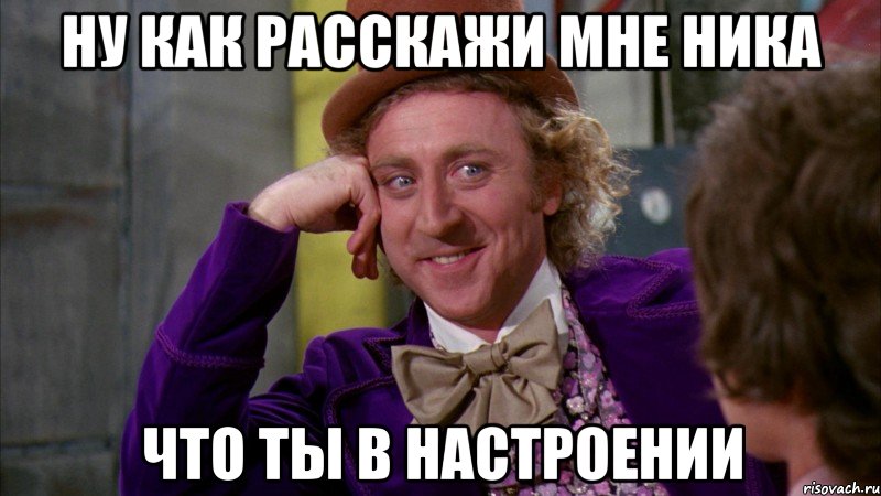 Ну как расскажи мне Ника Что ты в настроении, Мем Ну давай расскажи (Вилли Вонка)