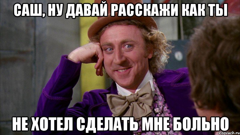 Саш, ну давай расскажи как ты не хотел сделать мне больно, Мем Ну давай расскажи (Вилли Вонка)