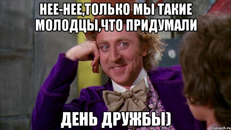 Нее-нее,только мы такие молодцы,что придумали День дружбы), Мем Ну давай расскажи (Вилли Вонка)