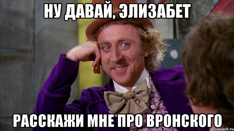 Ну давай, Элизабет Расскажи мне про Вронского, Мем Ну давай расскажи (Вилли Вонка)