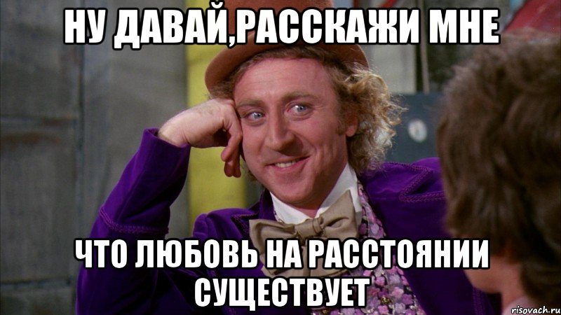 НУ ДАВАЙ,РАССКАЖИ МНЕ ЧТО ЛЮБОВЬ НА РАССТОЯНИИ СУЩЕСТВУЕТ, Мем Ну давай расскажи (Вилли Вонка)