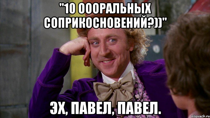 "10 оооральных соприкосновений?))" Эх, Павел, Павел., Мем Ну давай расскажи (Вилли Вонка)