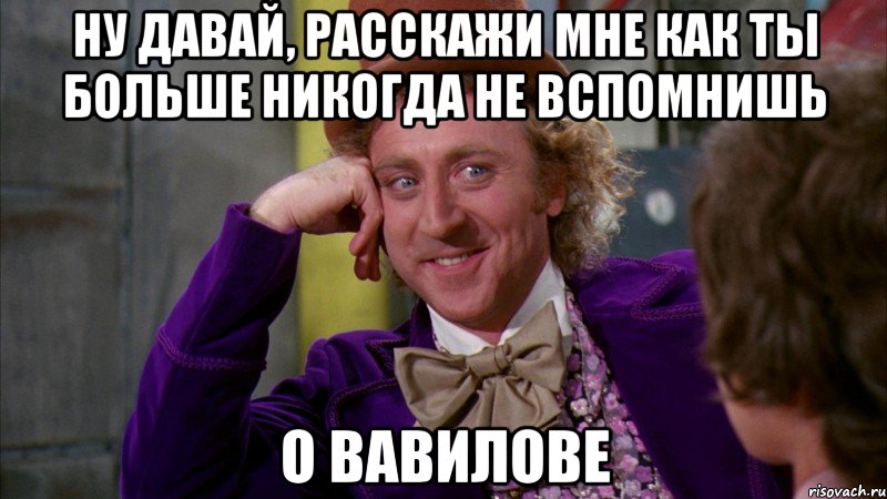 Ну давай, расскажи мне как ты больше никогда не вспомнишь О вавилове, Мем Ну давай расскажи (Вилли Вонка)