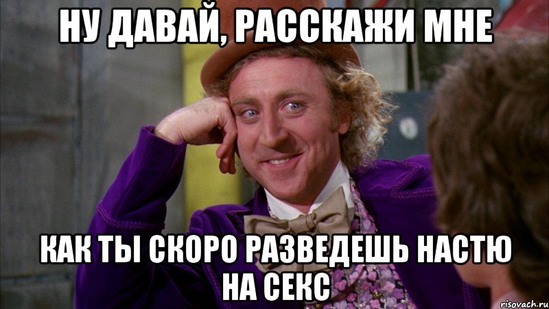 Ну давай, расскажи мне как ты скоро разведешь Настю на секс, Мем Ну давай расскажи (Вилли Вонка)