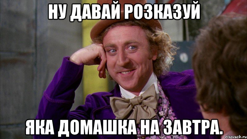 Ну давай розказуй яка домашка на завтра., Мем Ну давай расскажи (Вилли Вонка)