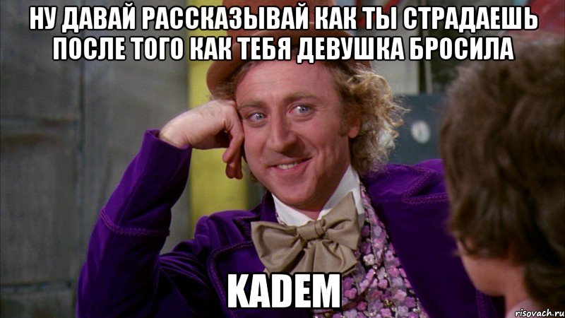 ну давай рассказывай как ты страдаешь после того как тебя девушка бросила KADEM, Мем Ну давай расскажи (Вилли Вонка)