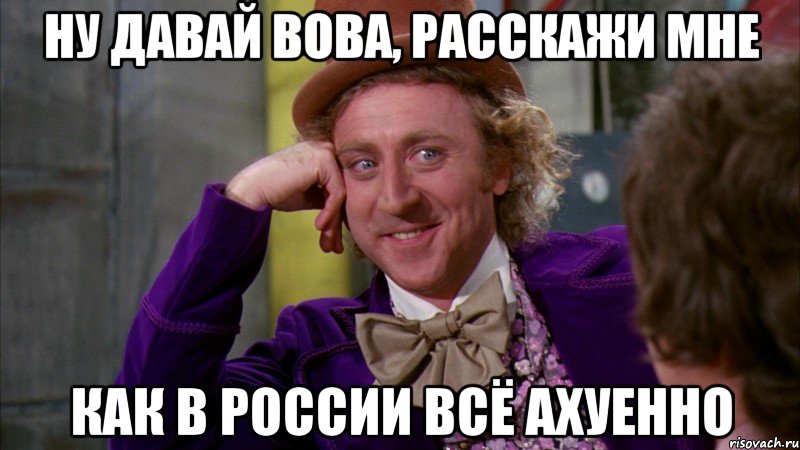 Ну давай Вова, расскажи мне как в России всё ахуенно, Мем Ну давай расскажи (Вилли Вонка)