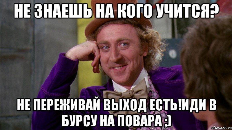 Не знаешь на кого учится? Не переживай выход есть!Иди в Бурсу на повара ;), Мем Ну давай расскажи (Вилли Вонка)