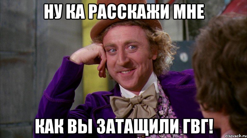 Ну ка расскажи мне Как вы затащили гвг!, Мем Ну давай расскажи (Вилли Вонка)