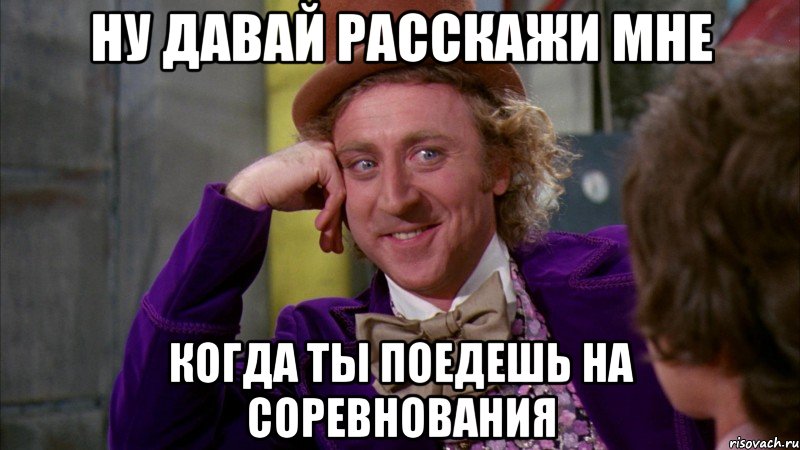 Ну давай расскажи мне когда ты поедешь на соревнования, Мем Ну давай расскажи (Вилли Вонка)