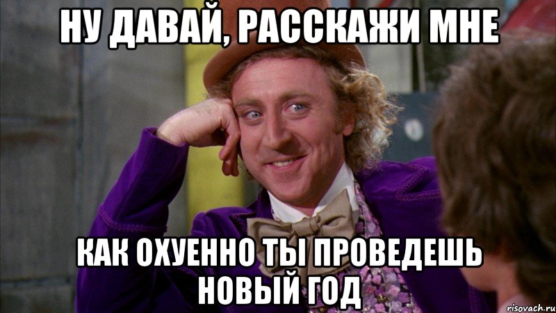 Ну давай, расскажи мне Как охуенно ты проведешь новый год, Мем Ну давай расскажи (Вилли Вонка)