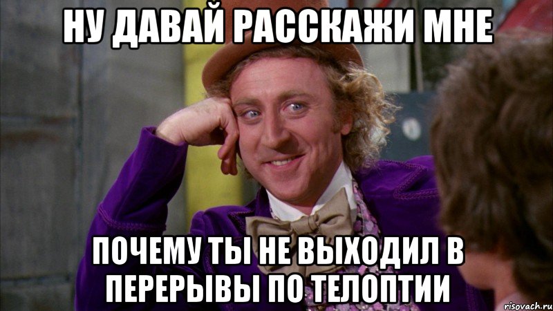 Ну давай расскажи мне Почему ты не выходил в перерывы по телоптии, Мем Ну давай расскажи (Вилли Вонка)