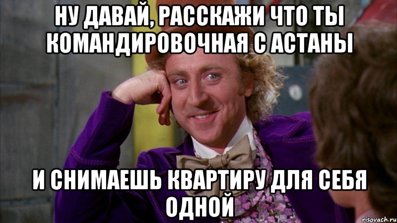 ну давай, расскажи что ты командировочная с Астаны и снимаешь квартиру для себя одной, Мем Ну давай расскажи (Вилли Вонка)