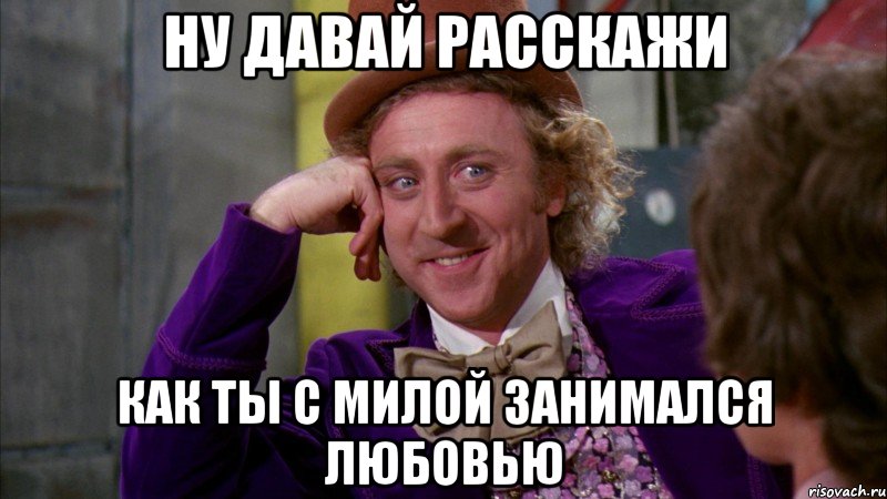 Ну давай расскажи Как ты с Милой занимался любовью, Мем Ну давай расскажи (Вилли Вонка)