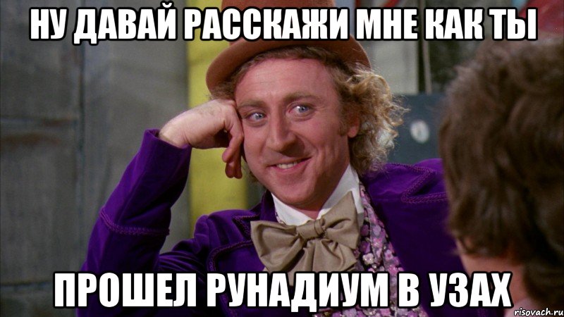 Ну давай расскажи мне как ты прошел рунадиум в узах, Мем Ну давай расскажи (Вилли Вонка)