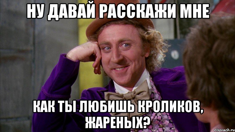 Ну давай расскажи мне как ты любишь кроликов, жареных?, Мем Ну давай расскажи (Вилли Вонка)