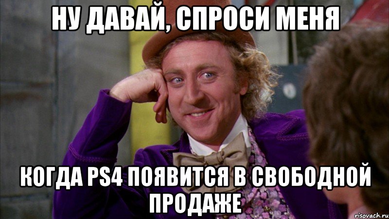 НУ ДАВАЙ, СПРОСИ МЕНЯ КОГДА PS4 ПОЯВИТСЯ В СВОБОДНОЙ ПРОДАЖЕ, Мем Ну давай расскажи (Вилли Вонка)