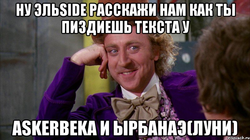 ну ЭльSide расскажи нам как ты пиздиешь текста у ASkerbeka и Ырбанаэ(луни), Мем Ну давай расскажи (Вилли Вонка)