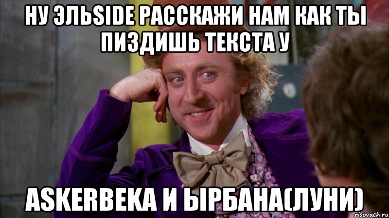 ну ЭльSide расскажи нам как ты пиздишь текста у ASkerbeka и Ырбана(луни), Мем Ну давай расскажи (Вилли Вонка)