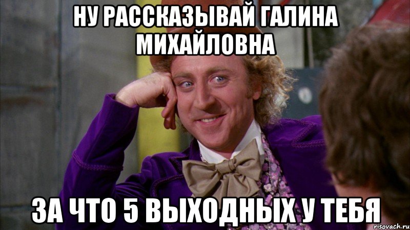 Ну рассказывай Галина Михайловна за что 5 выходных у тебя, Мем Ну давай расскажи (Вилли Вонка)