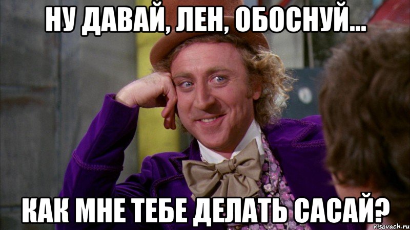 Ну давай, Лен, обоснуй... Как мне тебе делать сасай?, Мем Ну давай расскажи (Вилли Вонка)