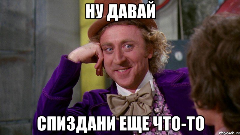 Ну давай спиздани еще что-то, Мем Ну давай расскажи (Вилли Вонка)