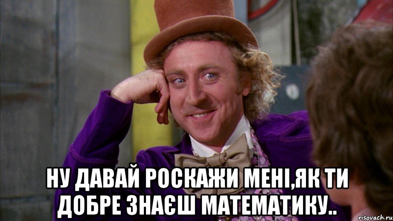  ну давай роскажи мені,як ти добре знаєш математику.., Мем Ну давай расскажи (Вилли Вонка)