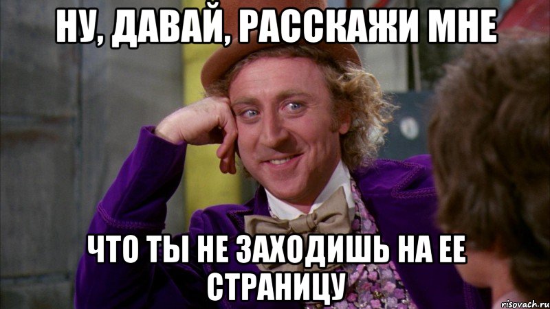 Ну, давай, расскажи мне что ты не заходишь на ее страницу, Мем Ну давай расскажи (Вилли Вонка)