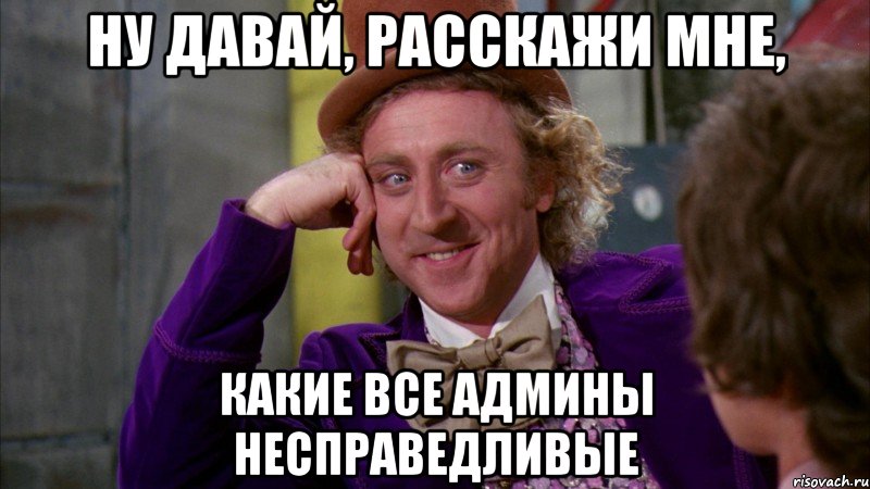 ну давай, расскажи мне, какие все админы несправедливые