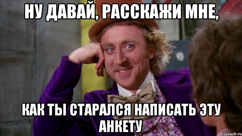 ну давай, расскажи мне, как ты старался написать эту анкету, Мем Ну давай расскажи (Вилли Вонка)