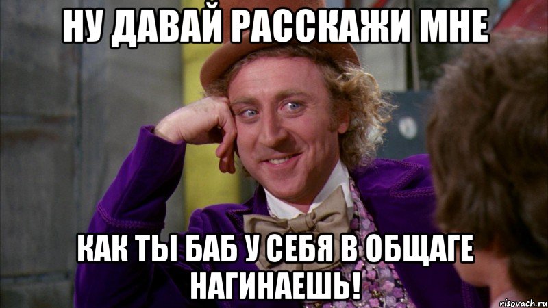 Ну давай расскажи мне Как ты баб у себя в общаге нагинаешь!, Мем Ну давай расскажи (Вилли Вонка)