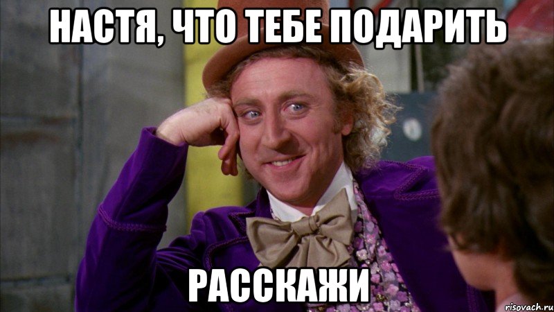 Настя, что тебе подарить Расскажи, Мем Ну давай расскажи (Вилли Вонка)