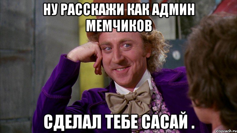 ну расскажи как админ мемчиков сделал тебе сасай ., Мем Ну давай расскажи (Вилли Вонка)